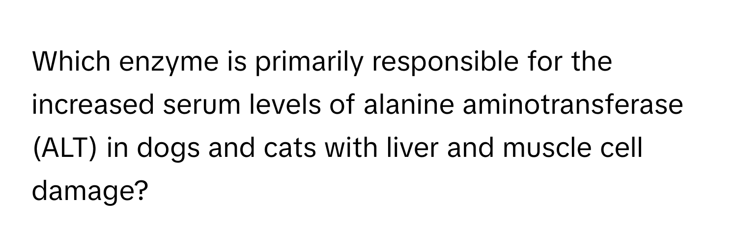 Which enzyme is primarily responsible for the increased serum levels of alanine aminotransferase (ALT) in dogs and cats with liver and muscle cell damage?