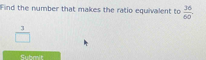 Find the number that makes the ratio equivalent to  36/60 .
 3/□  
Submit