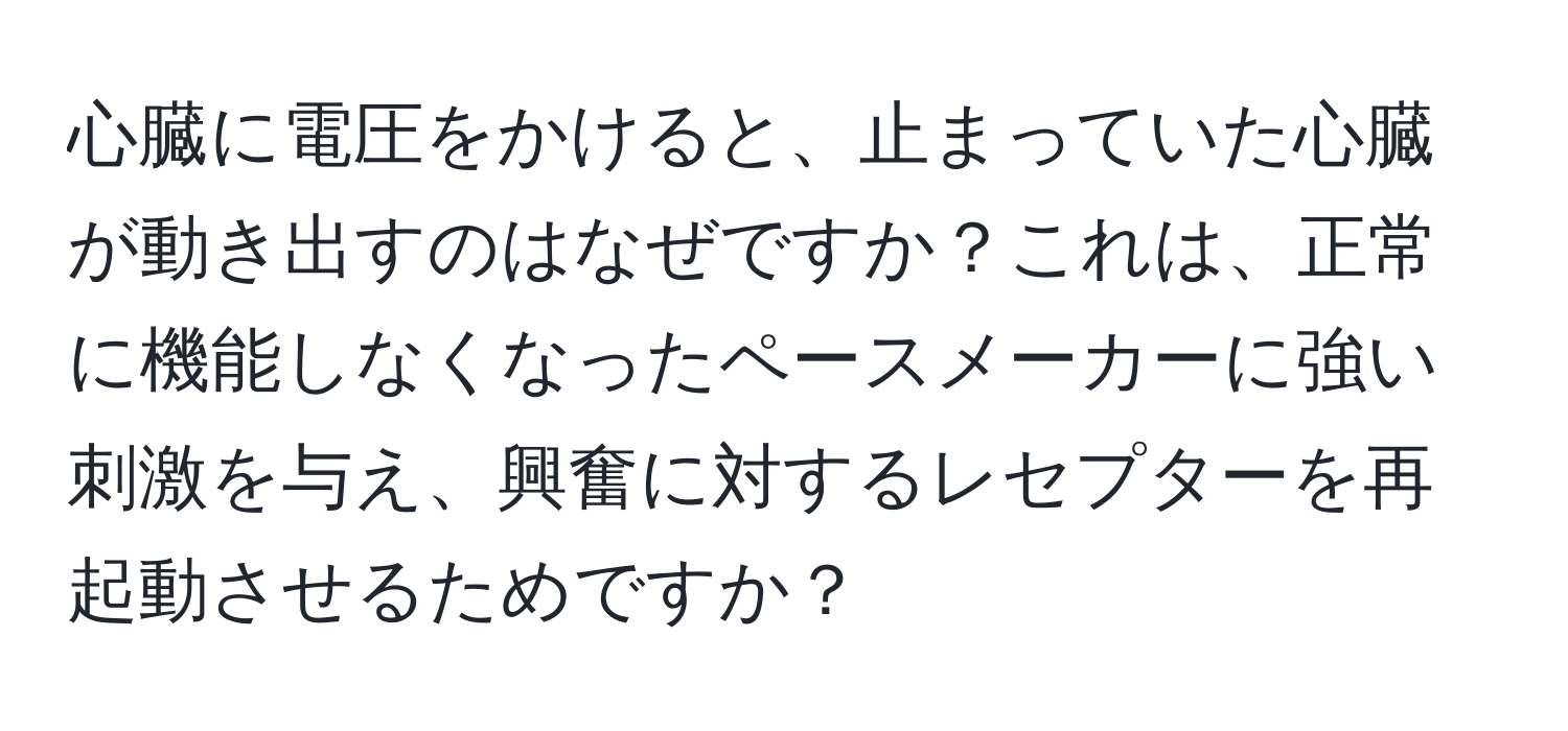 心臓に電圧をかけると、止まっていた心臓が動き出すのはなぜですか？これは、正常に機能しなくなったペースメーカーに強い刺激を与え、興奮に対するレセプターを再起動させるためですか？