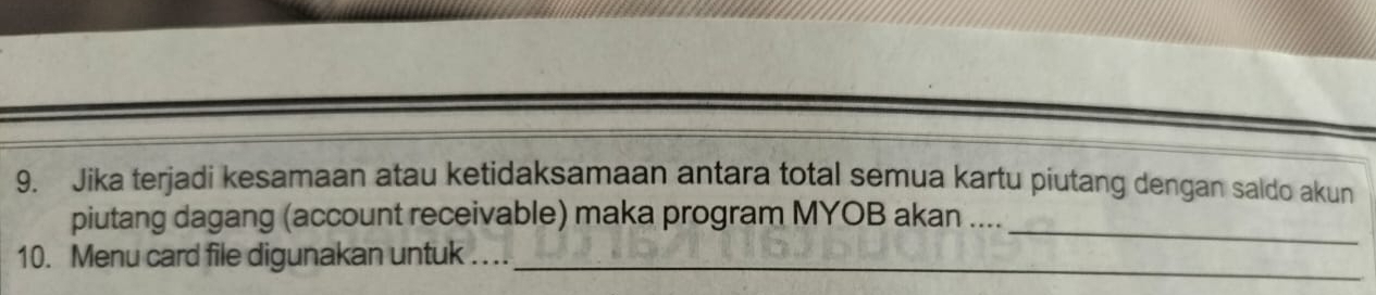 Jika terjadi kesamaan atau ketidaksamaan antara total semua kartu piutang dengan saldo akun 
piutang dagang (account receivable) maka program MYOB akan ...._ 
10. Menu card file digunakan untuk . ..._