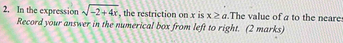 In the expression sqrt(-2+4x), , the restriction on x is x≥ a.The value of a to the neare: 
Record your answer in the numerical box from left to right. (2 marks)