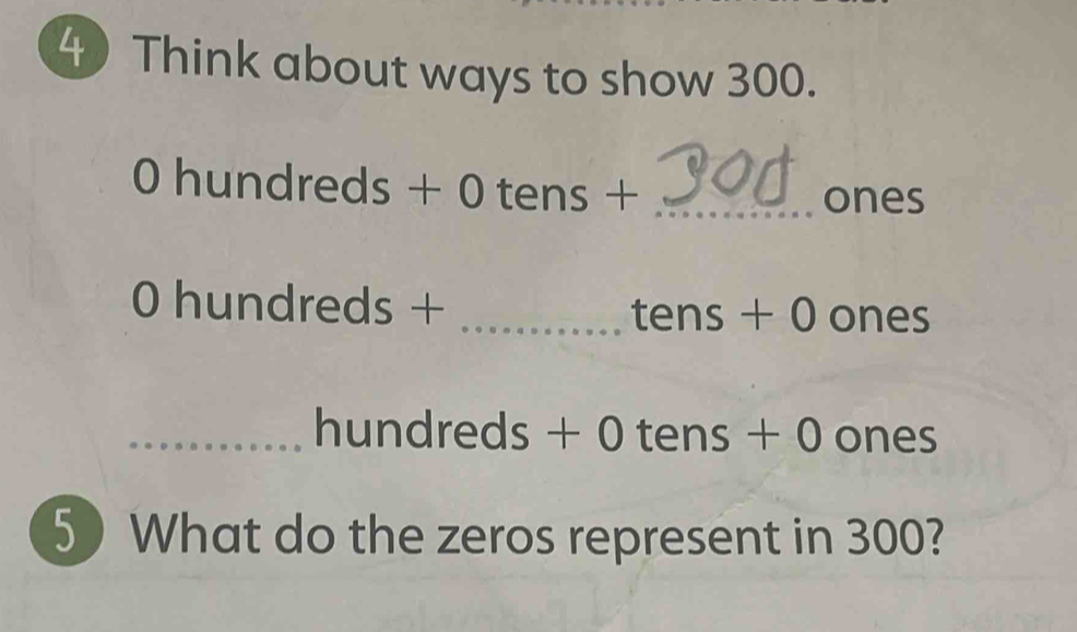 Think about ways to show 300.
0 hundreds + 0 tens +_ 
ones
0 hundreds + _ tens + 0 ones
_ hundreds + 0 tens + 0 ones
5) What do the zeros represent in 300?