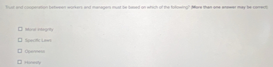 Trust and cooperation between workers and managers must be based on which of the following? (More than one answer may be correct)
Moral integrity
Specific Laws
Openness
Honesty