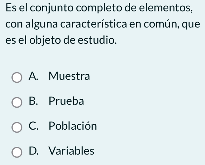 Es el conjunto completo de elementos,
con alguna característica en común, que
es el objeto de estudio.
A. Muestra
B. Prueba
C. Población
D. Variables