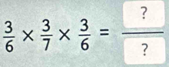  3/6 *  3/7 *  3/6 =frac ? ?