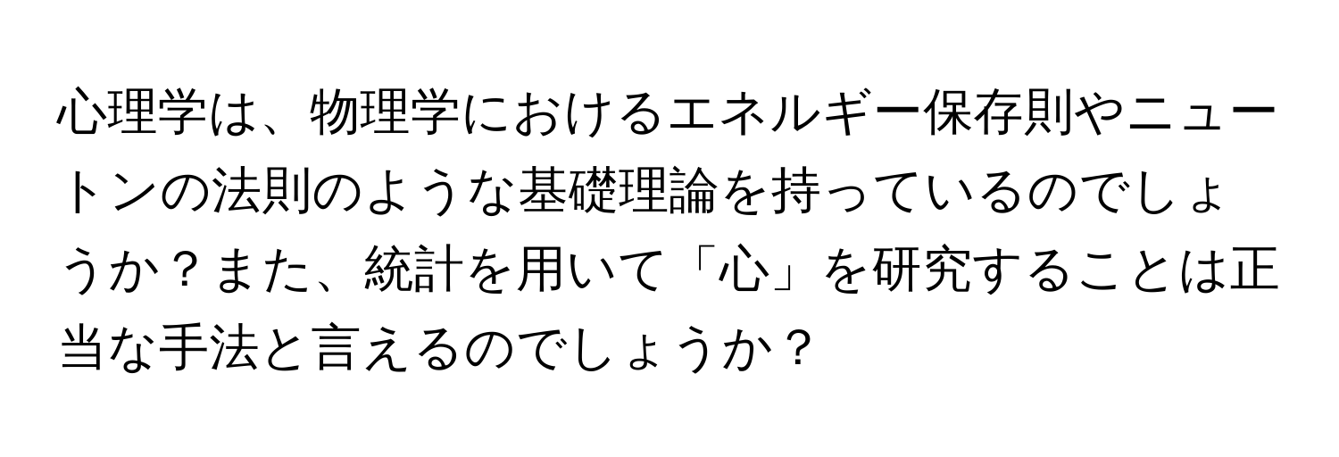 心理学は、物理学におけるエネルギー保存則やニュートンの法則のような基礎理論を持っているのでしょうか？また、統計を用いて「心」を研究することは正当な手法と言えるのでしょうか？