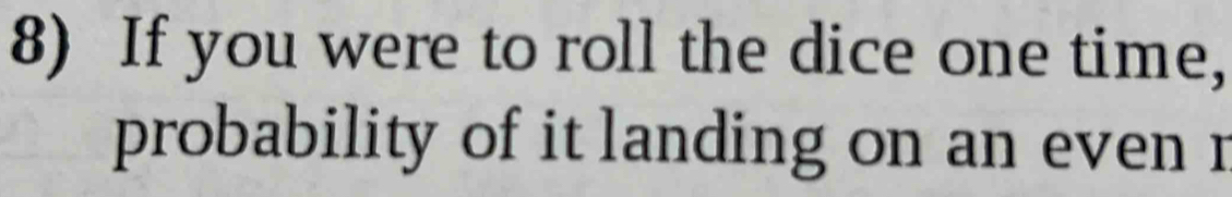 If you were to roll the dice one time, 
probability of it landing on an even r