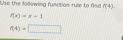 Use the following function rule to find f(4).
f(x)=x-1
f(4)=□