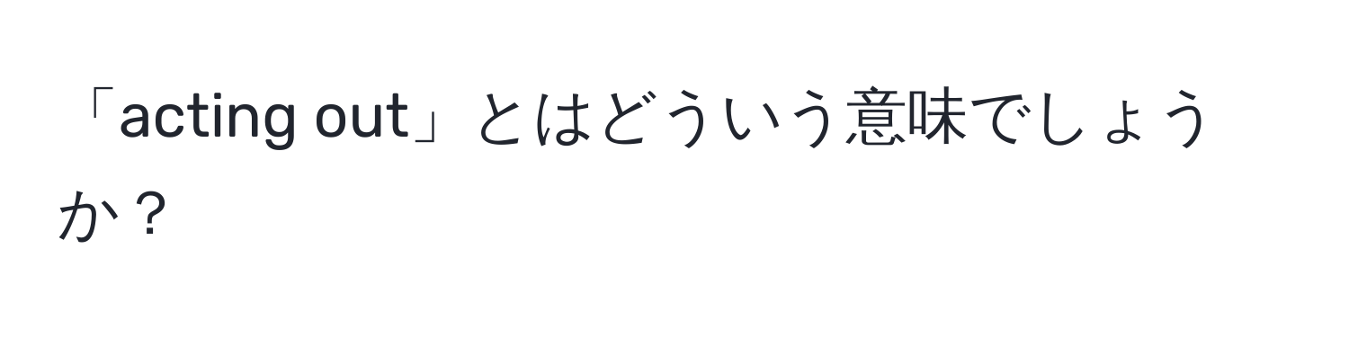 「acting out」とはどういう意味でしょうか？