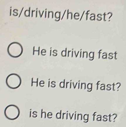 is/driving/he/fast? 
He is driving fast 
He is driving fast? 
is he driving fast?