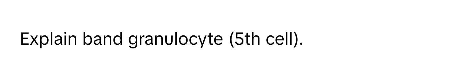 Explain band granulocyte (5th cell).