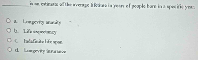 is an estimate of the average lifetime in years of people born in a specific year.
a. Longevity annuity
b. Life expectancy
C. Indefinite life span
d. Longevity insurance