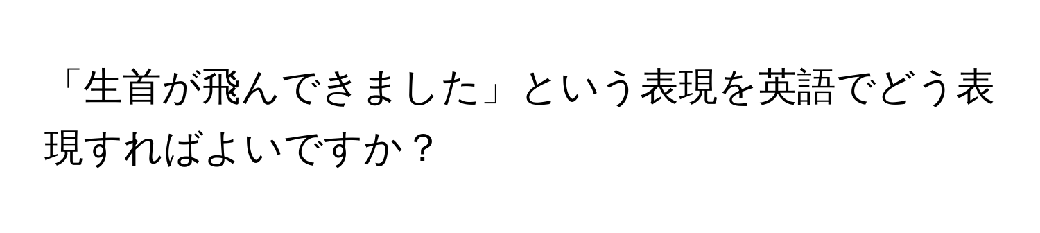 「生首が飛んできました」という表現を英語でどう表現すればよいですか？