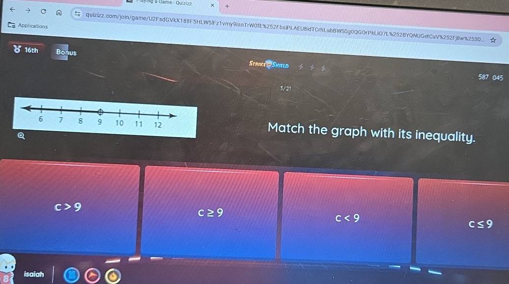 aying a Game - Quizizz × +
Applications
quizizz.com/join/game/U2FsdGVkX188F5HLW5lFz1vmy9IsnTrW0fE%252FbsiPLAEU8idTCrhLubBWS0g0QGOrPkLIO7L%252BYQNUGetCuV%252Fj8w%253D...
16th Bonus Strike #Shield
587 045
3/21
Match the graph with its inequality.
Q
9
c≥ 9
c<9</tex> 
isaiah
