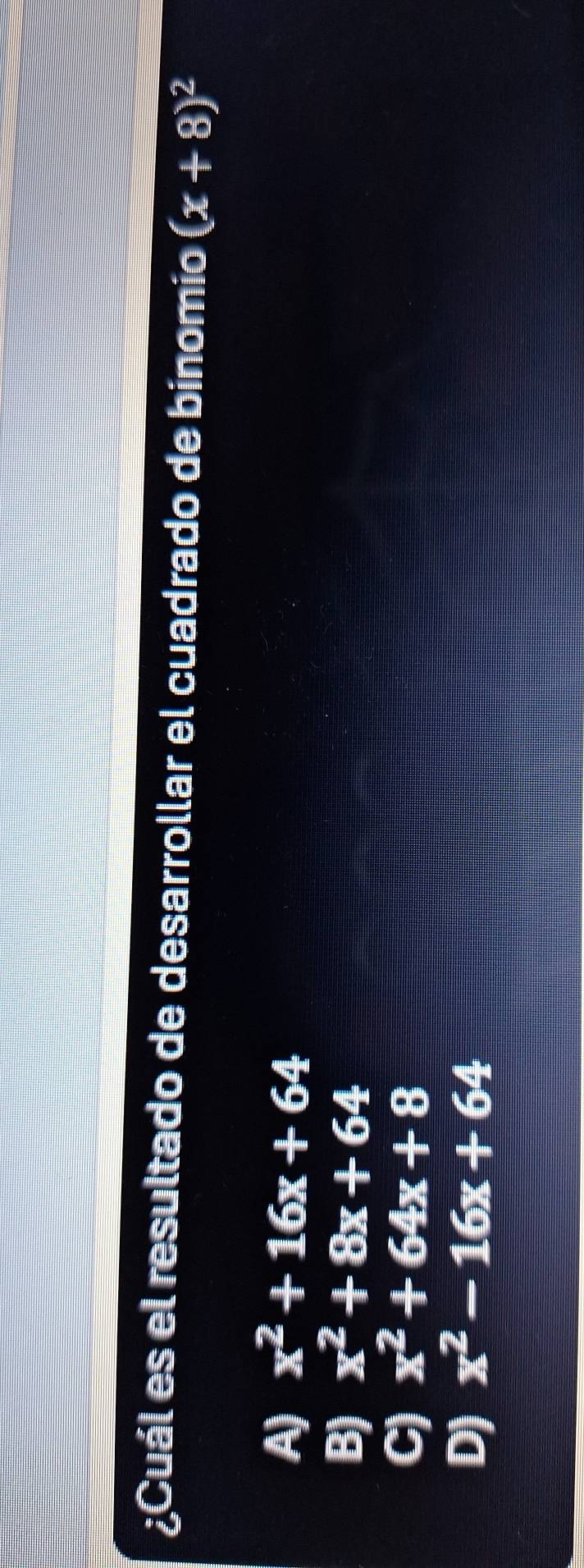 ¿Cuál es el resultado de desarrollar el cuadrado de binomio (x+8)^2
A) x^2+16x+64
B) x^2+8x+64
C) x^2+64x+8
D) x^2-16x+64