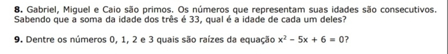 Gabriel, Miguel e Caio são primos. Os números que representam suas idades são consecutivos. 
Sabendo que a soma da idade dos três é 33, qual é a idade de cada um deles? 
9. Dentre os números 0, 1, 2 e 3 quais são raízes da equação x^2-5x+6=0 ?