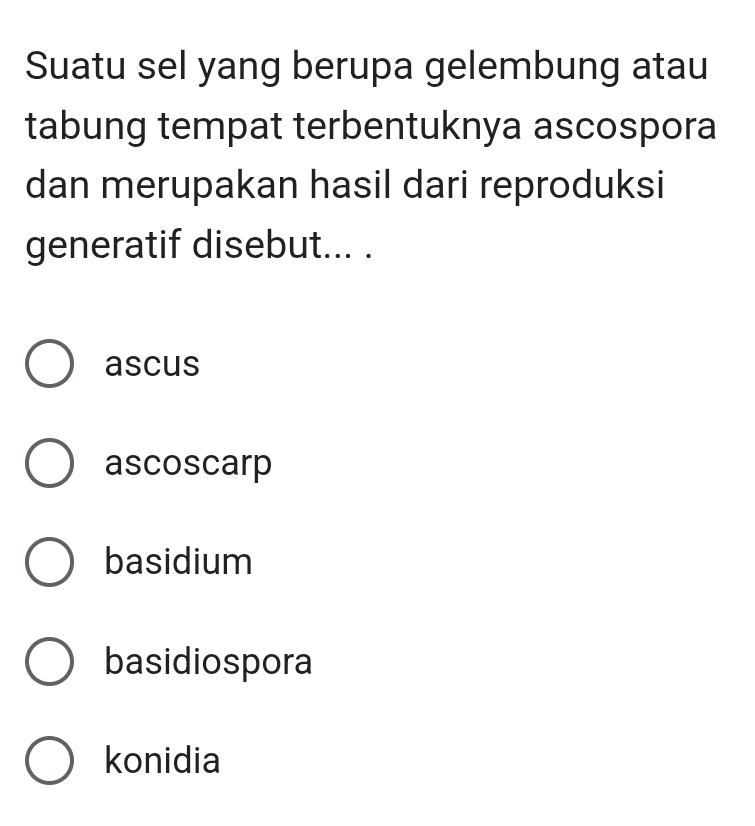 Suatu sel yang berupa gelembung atau
tabung tempat terbentuknya ascospora
dan merupakan hasil dari reproduksi
generatif disebut... .
ascus
ascoscarp
basidium
basidiospora
konidia