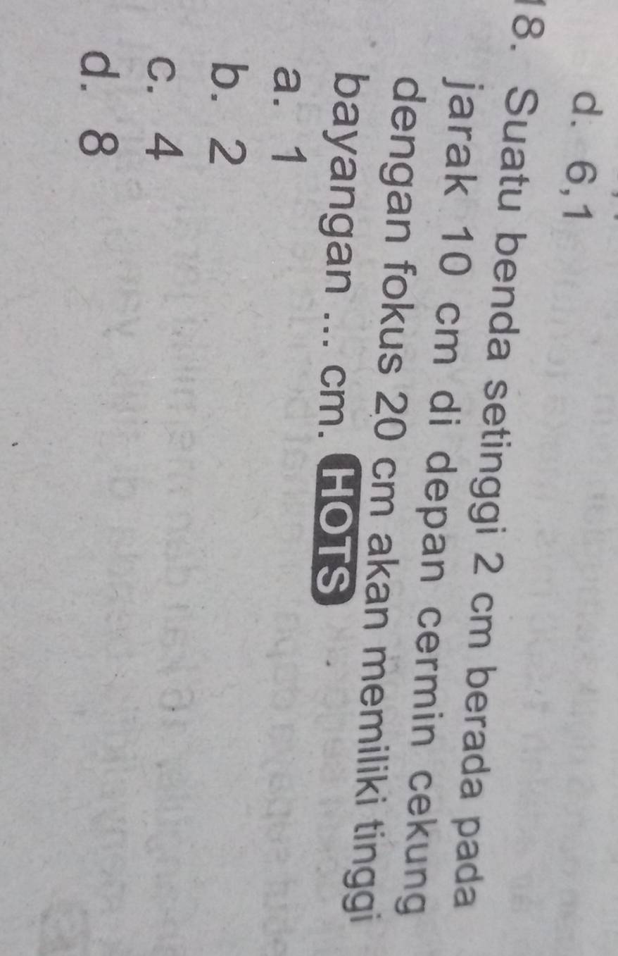 d⩾6,1
18. Suatu benda setinggi 2 cm berada pada
jarak 10 cm di depan cermin cekung
dengan fokus 20 cm akan memiliki tinggi
bayangan ... cm. HOTS
a. 1
b. 2
c. 4
d⩾ 8