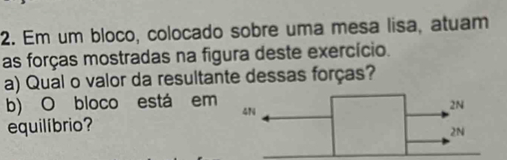 Em um bloco, colocado sobre uma mesa lisa, atuam 
as forças mostradas na figura deste exercício. 
a) Qual o valor da resultante dessas forças? 
b) O bloco está em 
equilíbrio?