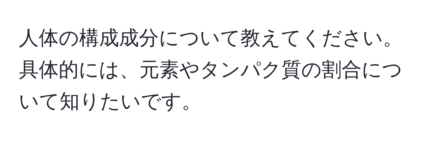 人体の構成成分について教えてください。具体的には、元素やタンパク質の割合について知りたいです。