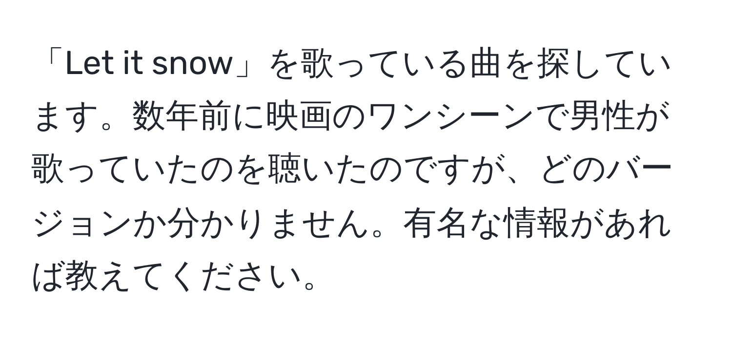 「Let it snow」を歌っている曲を探しています。数年前に映画のワンシーンで男性が歌っていたのを聴いたのですが、どのバージョンか分かりません。有名な情報があれば教えてください。