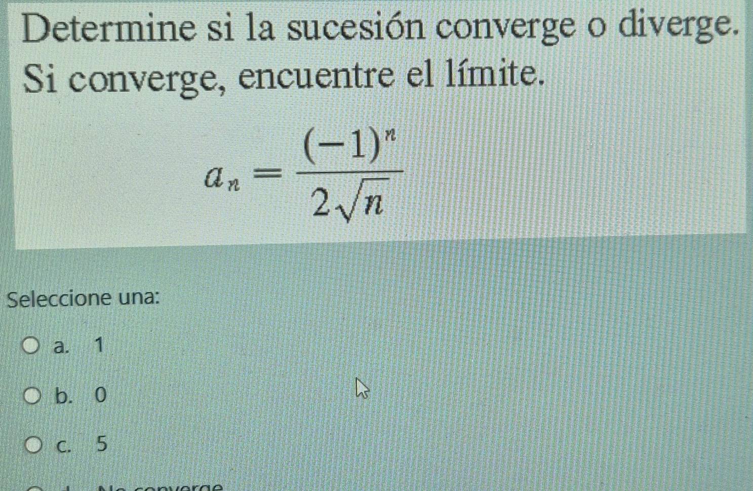 Determine si la sucesión converge o diverge.
Si converge, encuentre el límite.
a_n=frac (-1)^n2sqrt(n)
Seleccione una:
a. 1
b. 0
C. 5