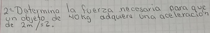 2^c- Determing la foerza necesaria para que 
unobjeto, de HOng adquera una aceleracion 
de 2m /52.