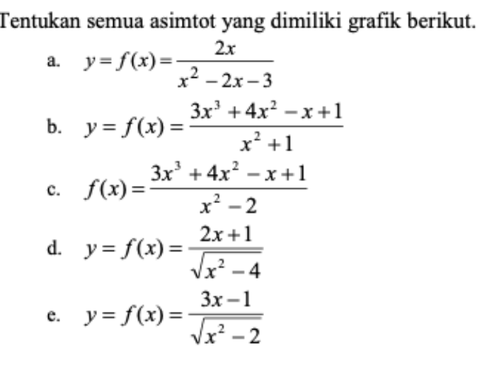 Tentukan semua asimtot yang dimiliki grafik berikut. 
a. y=f(x)= 2x/x^2-2x-3 
b. y=f(x)= (3x^3+4x^2-x+1)/x^2+1 
c. f(x)= (3x^3+4x^2-x+1)/x^2-2 
d. y=f(x)= (2x+1)/sqrt(x^2-4) 
e. y=f(x)= (3x-1)/sqrt(x^2-2) 