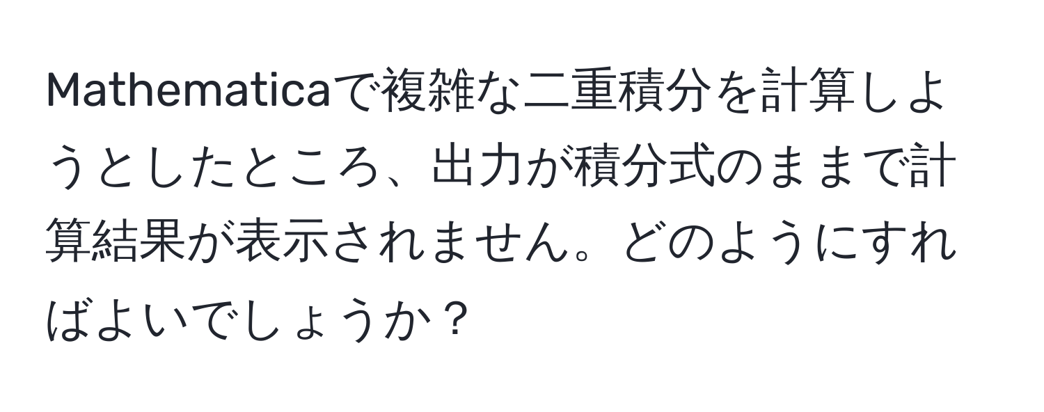 Mathematicaで複雑な二重積分を計算しようとしたところ、出力が積分式のままで計算結果が表示されません。どのようにすればよいでしょうか？