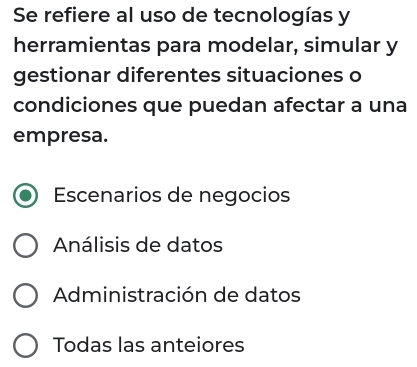 Se refiere al uso de tecnologías y
herramientas para modelar, simular y
gestionar diferentes situaciones o
condiciones que puedan afectar a una
empresa.
Escenarios de negocios
Análisis de datos
Administración de datos
Todas las anteiores