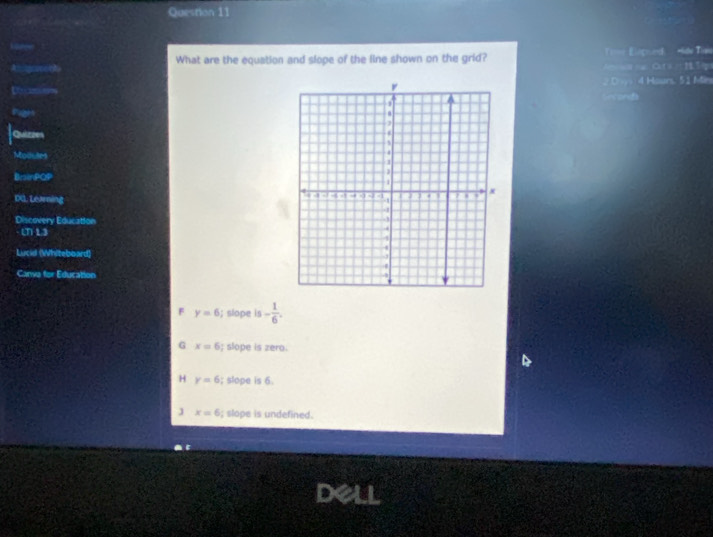 Atstgcunees What are the equation and slope of the line shown on the grid? a Cts 1 S p ===== Eligned Hdo Tio
Recnees Doy 4 Hours: 51 Mr
Snconda
Puges
Quizzes
Modutes
BrainPQP
DG. Learning
Discovery Education
(T) 13
Lucid (Whitebbard)
Canya for Education
F y=6; slope is - 1/6 .
G x=6; slope is zero.
H y=6; slope is 6
J x=6; slope is undefined.
deli