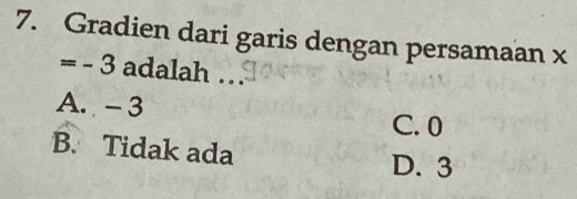 Gradien dari garis dengan persamaan x
=-3 adalah ..
A. - 3
C. 0
B. Tidak ada
D. 3