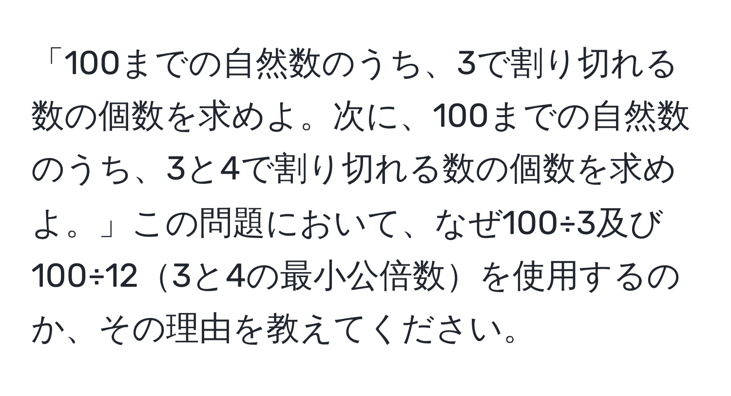 「100までの自然数のうち、3で割り切れる数の個数を求めよ。次に、100までの自然数のうち、3と4で割り切れる数の個数を求めよ。」この問題において、なぜ100÷3及び100÷123と4の最小公倍数を使用するのか、その理由を教えてください。