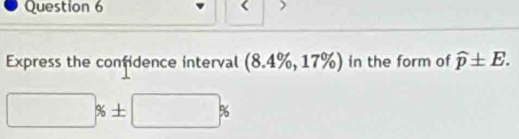 Express the confidence interval (8.4% ,17% ) in the form of widehat p± E.
□ % ± □ %