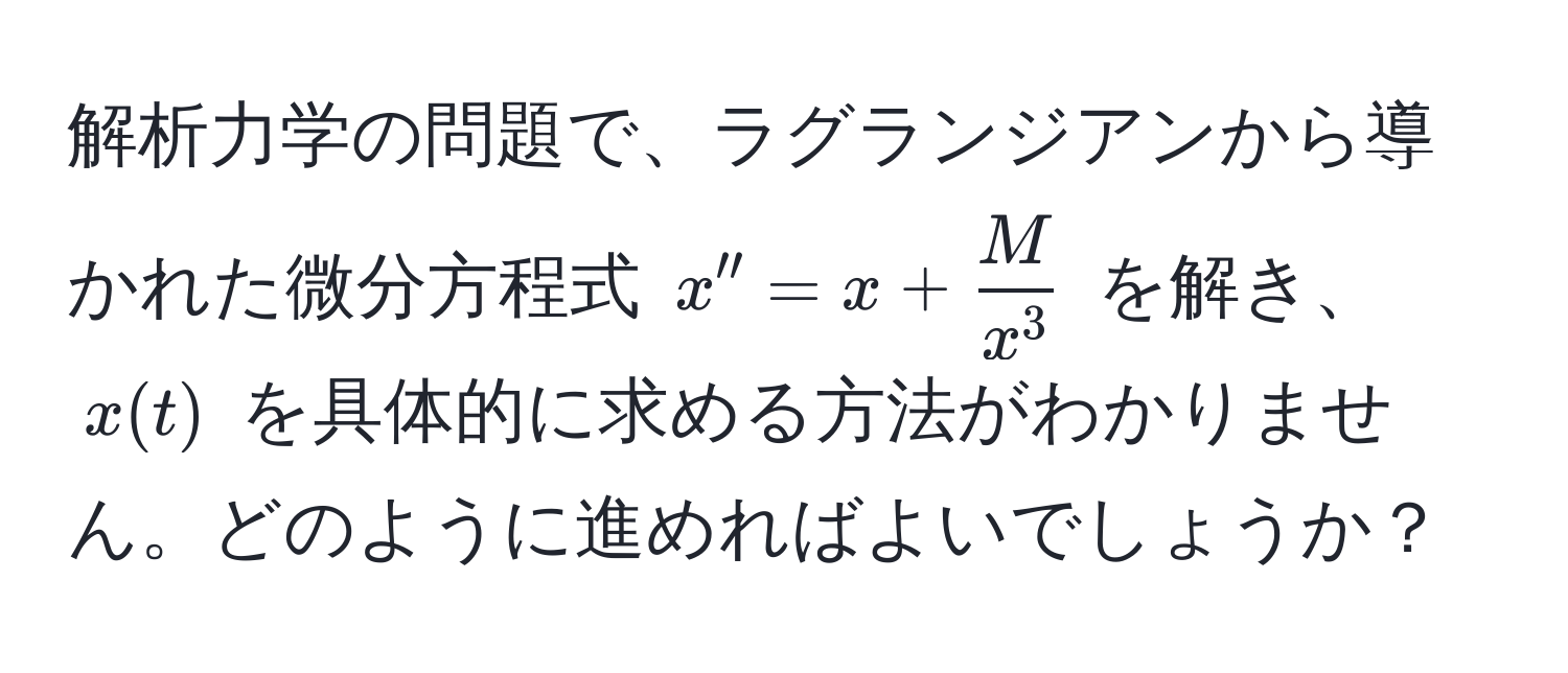 解析力学の問題で、ラグランジアンから導かれた微分方程式 $x'' = x + fracMx^3$ を解き、$x(t)$ を具体的に求める方法がわかりません。どのように進めればよいでしょうか？