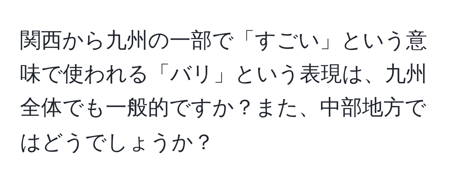 関西から九州の一部で「すごい」という意味で使われる「バリ」という表現は、九州全体でも一般的ですか？また、中部地方ではどうでしょうか？