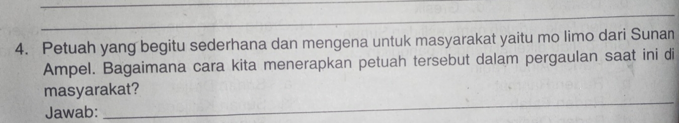 Petuah yang begitu sederhana dan mengena untuk masyarakat yaitu mo limo dari Sunan 
Ampel. Bagaimana cara kita menerapkan petuah tersebut dalam pergaulan saat ini di 
_ 
masyarakat? 
Jawab: