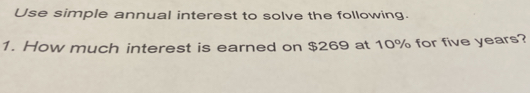 Use simple annual interest to solve the following. 
1. How much interest is earned on $269 at 10% for five years?