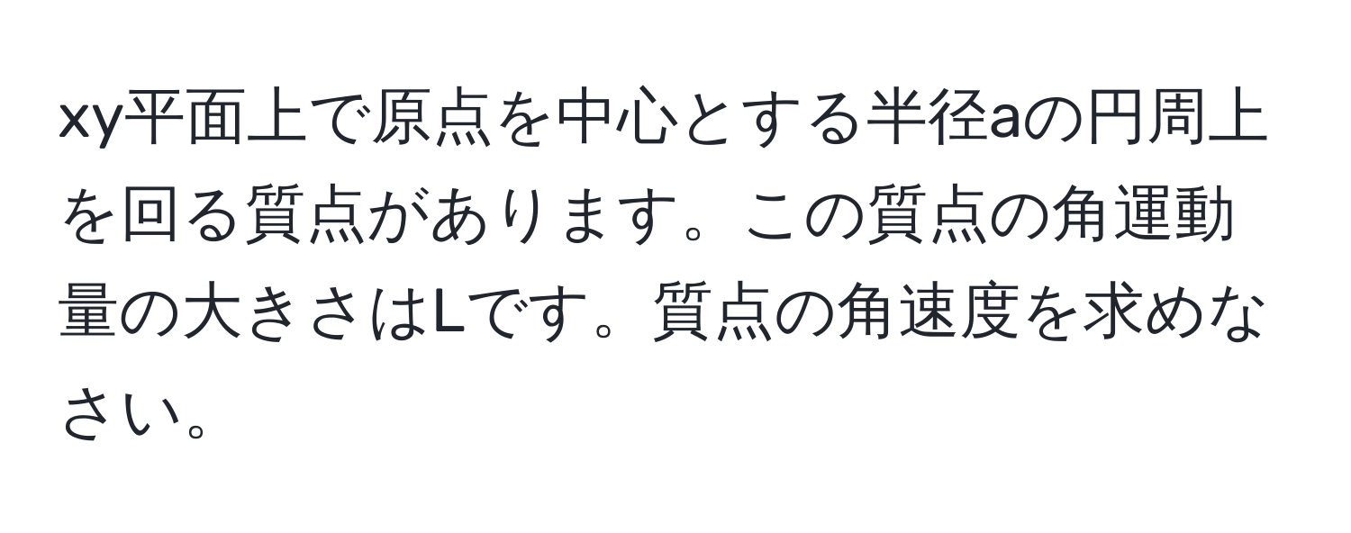 xy平面上で原点を中心とする半径aの円周上を回る質点があります。この質点の角運動量の大きさはLです。質点の角速度を求めなさい。