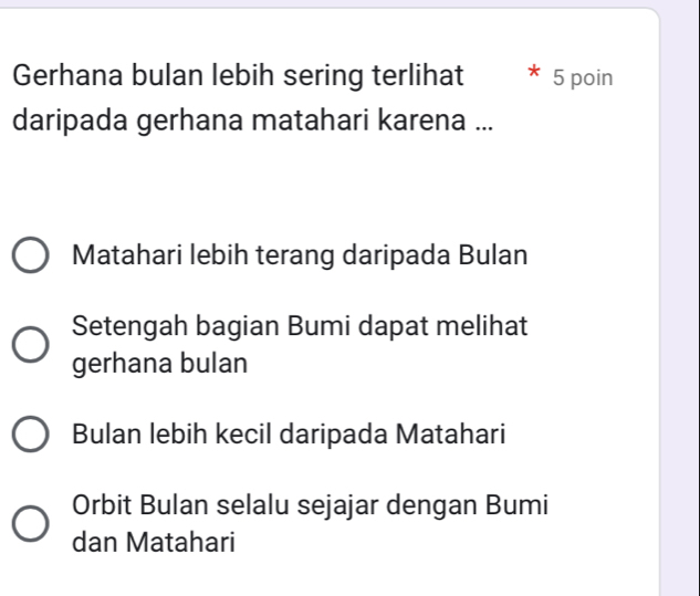 Gerhana bulan lebih sering terlihat 5 poin
daripada gerhana matahari karena ...
Matahari lebih terang daripada Bulan
Setengah bagian Bumi dapat melihat
gerhana bulan
Bulan lebih kecil daripada Matahari
Orbit Bulan selalu sejajar dengan Bumi
dan Matahari