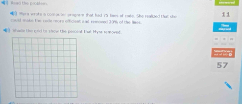 Read the problem. 
1) Myra wrote a computer program that had 75 lines of code. She realized that she 11
could make the code more efficient and removed 20% of the lines. Time 
) Shade the grid to show the percent that Myra removed. edswsed 
∞ 18 09
57