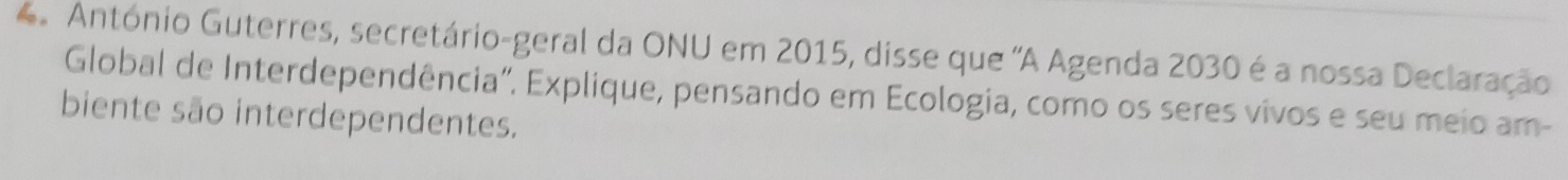 António Guterres, secretário-geral da ONU em 2015, disse que 'A Agenda 2030 é a nossa Declaração 
Global de Interdependência". Explique, pensando em Ecologia, como os seres vivos e seu meio am- 
biente são interdependentes.