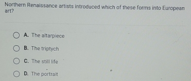 Northern Renaissance artists introduced which of these forms into European
art?
A. The altarpiece
B. The triptych
C. The still life
D. The portrait