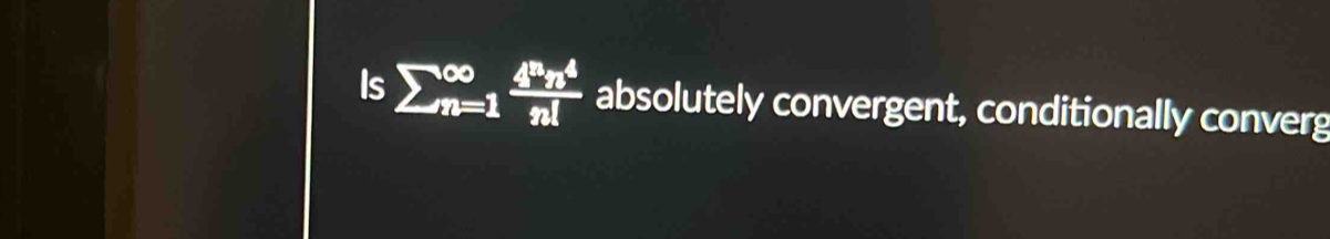 Is sumlimits (_n=1)^(∈fty) 4^nn^4/n!  absolutely convergent, conditionally converg