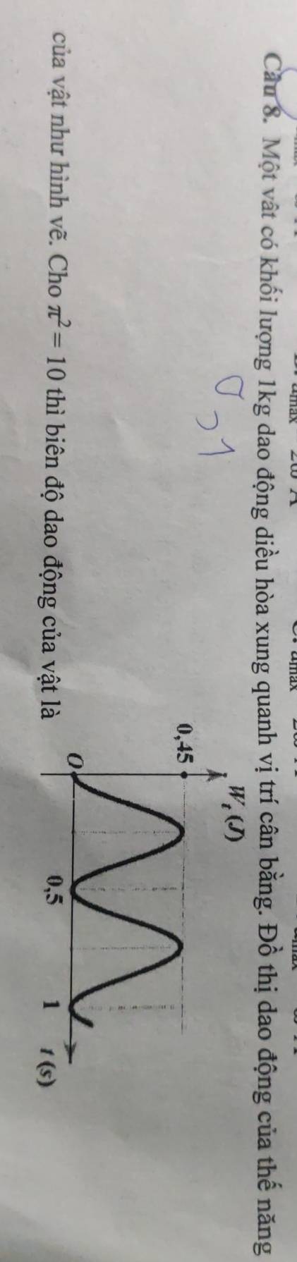 Cầu 8. Một vật có khối lượng 1kg dao động diều hòa xung quanh vị trí cân bằng. Đồ thị dao động của thế năng
của vật như hình vẽ. Cho π^2=10 thì biên độ dao động của vật