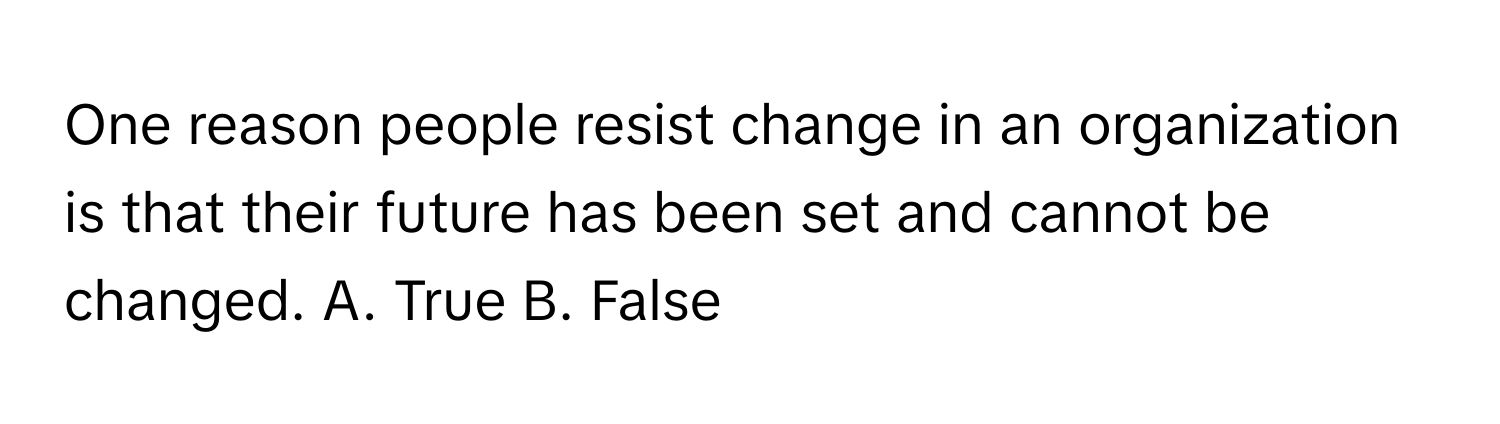 One reason people resist change in an organization is that their future has been set and cannot be changed.  A. True B. False