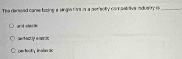 The demand curve facing a single firm in a perfectly competitive industry is_
unit elastic
perfectly elastic
perfectly inelastic