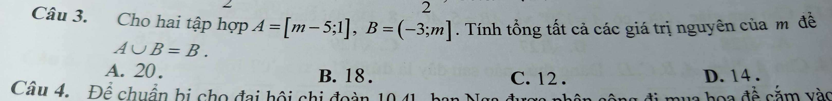 Cho hai tập hợp A=[m-5;1], B=(-3;m]. Tính tổng tất cả các giá trị nguyên của m để
A∪ B=B.
A. 20. B. 18. C. 12. D. 14.
Câu 4. Đế chuẩn bị cho đai hội chi đoàn 10.41, ban Ng
đi mua hoa đề cắm vào