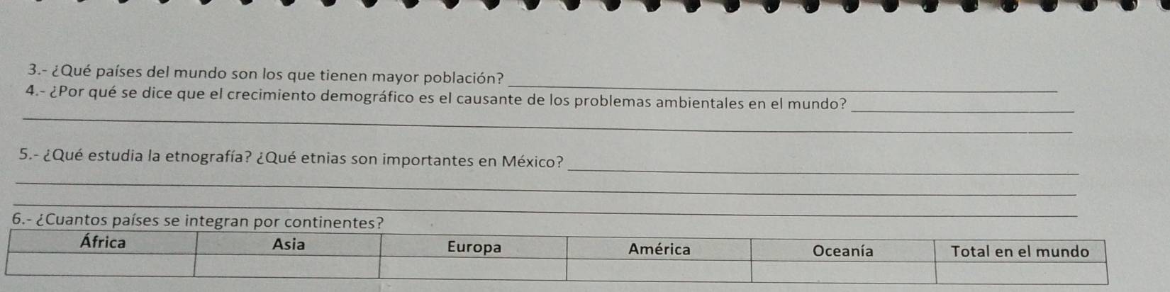 3.- ¿Qué países del mundo son los que tienen mayor población? 
_ 
4.- ¿Por qué se dice que el crecimiento demográfico es el causante de los problemas ambientales en el mundo?_ 
_ 
5.- ¿Qué estudia la etnografía? ¿Qué etnias son importantes en México? 
_ 
_