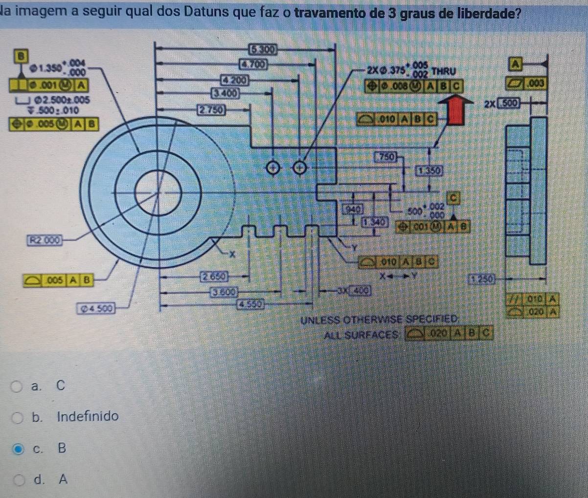 Na imagem a seguir qual dos Datuns que faz o travamento de 3 graus de liberdade?
ALL SURFACES 020 A 8 C
a. C
b. Indefinido
c. B
d. A